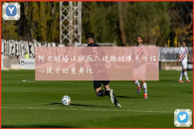 阿尔特塔谈欧冠八连胜的艰辛与信心提升的重要性