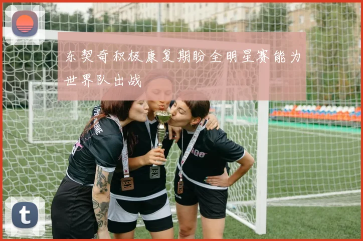东契奇积极康复期盼全明星赛能为世界队出战