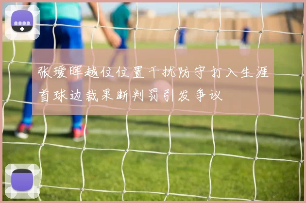 张瑷晖越位位置干扰防守打入生涯首球边裁果断判罚引发争议