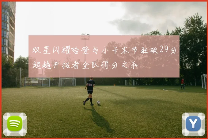 双星闪耀哈登与小卡末节狂砍29分超越开拓者全队得分之和