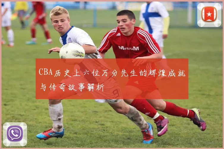 CBA历史上六位万分先生的辉煌成就与传奇故事解析