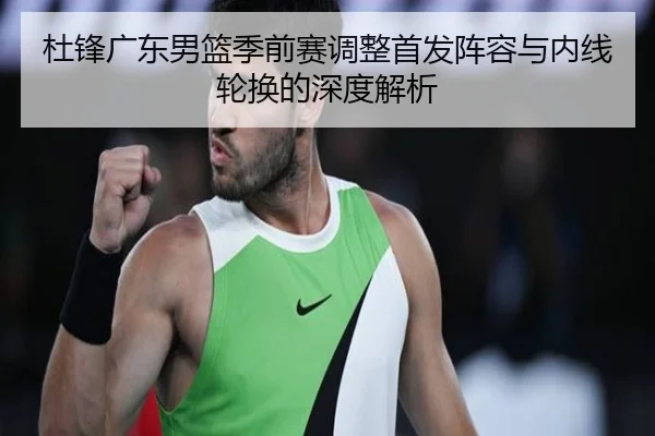 杜锋广东男篮季前赛调整首发阵容与内线轮换的深度解析（bandao）